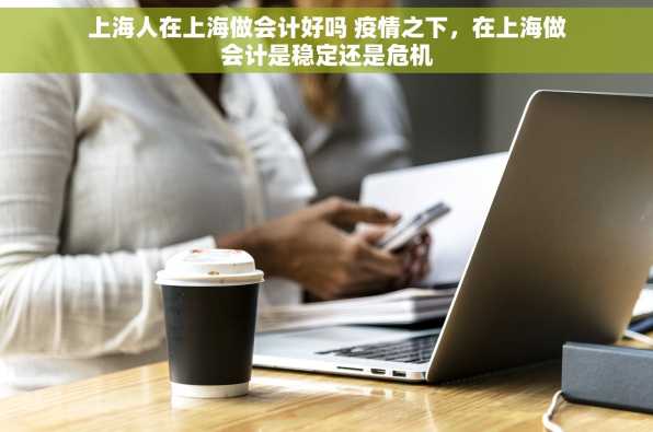 上海人在上海做会计好吗 疫情之下，在上海做会计是稳定还是危机