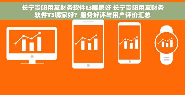 长宁贵阳用友财务软件t3哪家好 长宁贵阳用友财务软件T3哪家好？服务好评与用户评价汇总