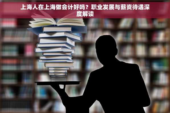 上海人在上海做会计好吗？职业发展与薪资待遇深度解读