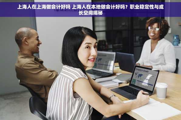 上海人在上海做会计好吗 上海人在本地做会计好吗？职业稳定性与成长空间揭秘