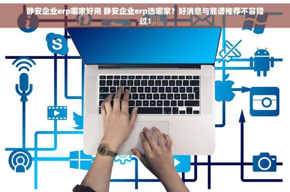 静安企业erp哪家好用 静安企业erp选哪家？好消息与靠谱推荐不容错过！