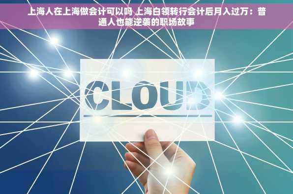 上海人在上海做会计可以吗 上海白领转行会计后月入过万：普通人也能逆袭的职场故事