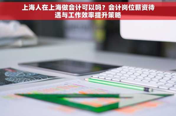上海人在上海做会计可以吗？会计岗位薪资待遇与工作效率提升策略