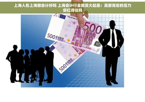 上海人在上海做会计好吗 上海会计行业薪资大起底：高薪背后的压力你扛得住吗