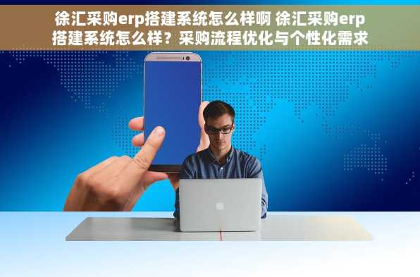 徐汇采购erp搭建系统怎么样啊 徐汇采购erp搭建系统怎么样？采购流程优化与个性化需求成功案例解析