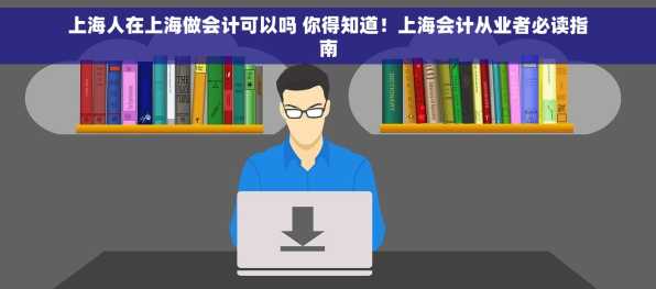 上海人在上海做会计可以吗 你得知道！上海会计从业者必读指南