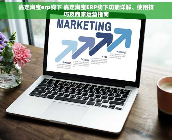 嘉定淘宝erp线下 嘉定淘宝ERP线下功能详解、使用技巧及商家运营指南