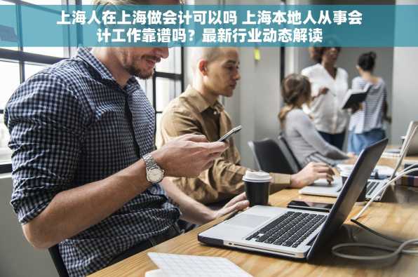 上海人在上海做会计可以吗 上海本地人从事会计工作靠谱吗？最新行业动态解读