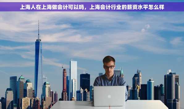 上海人在上海做会计可以吗，上海会计行业的薪资水平怎么样