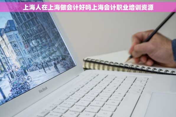 上海人在上海做会计好吗上海会计职业培训资源