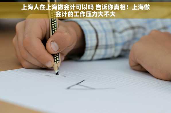 上海人在上海做会计可以吗 告诉你真相！上海做会计的工作压力大不大