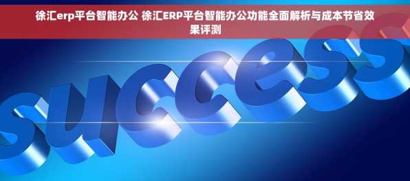 徐汇erp平台智能办公 徐汇ERP平台智能办公功能全面解析与成本节省效果评测