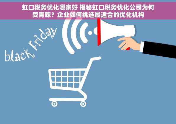 虹口税务优化哪家好 揭秘虹口税务优化公司为何受青睐？企业如何挑选最适合的优化机构