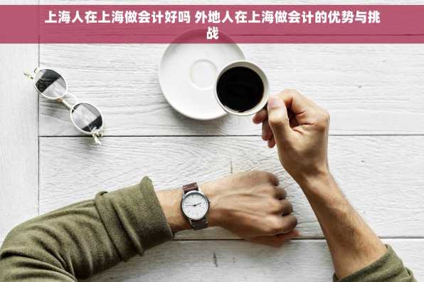 上海人在上海做会计好吗 外地人在上海做会计的优势与挑战