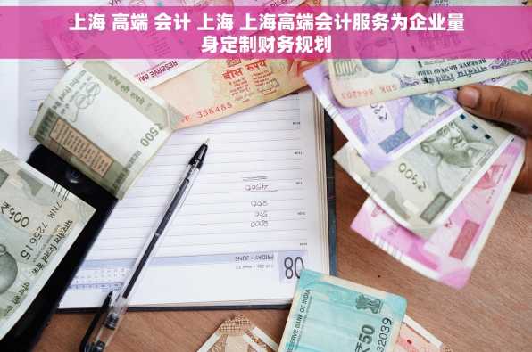 上海 高端 会计 上海 上海高端会计服务为企业量身定制财务规划