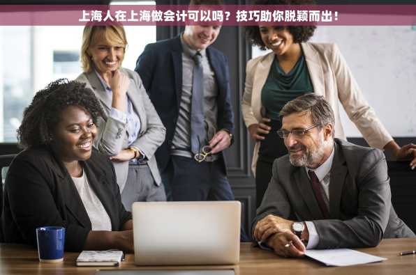 上海人在上海做会计可以吗？技巧助你脱颖而出！