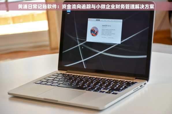 黄浦日常记账软件：资金流向追踪与小微企业财务管理解决方案