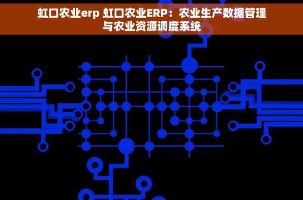 虹口农业erp 虹口农业ERP：农业生产数据管理与农业资源调度系统