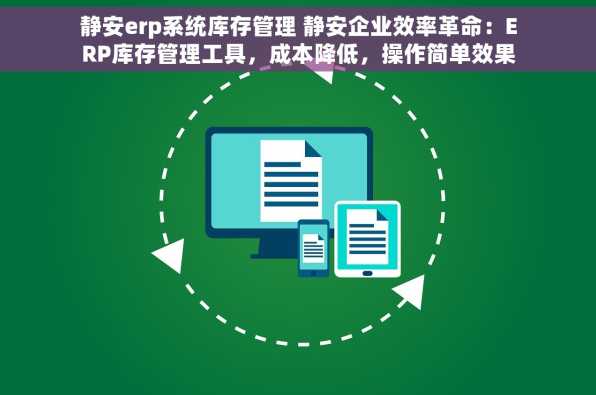 静安erp系统库存管理 静安企业效率革命：ERP库存管理工具，成本降低，操作简单效果显著