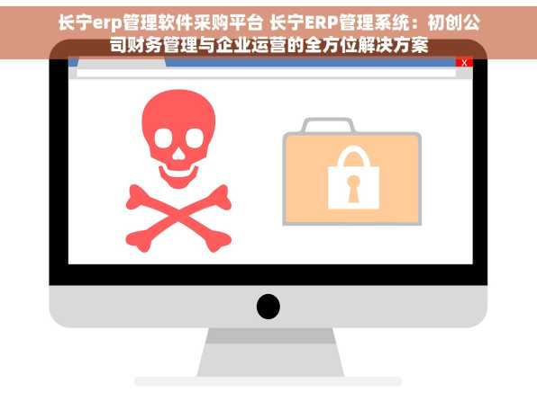 长宁erp管理软件采购平台 长宁ERP管理系统：初创公司财务管理与企业运营的全方位解决方案