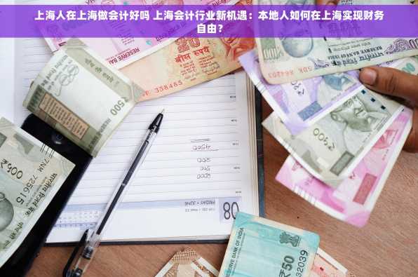 上海人在上海做会计好吗 上海会计行业新机遇：本地人如何在上海实现财务自由？