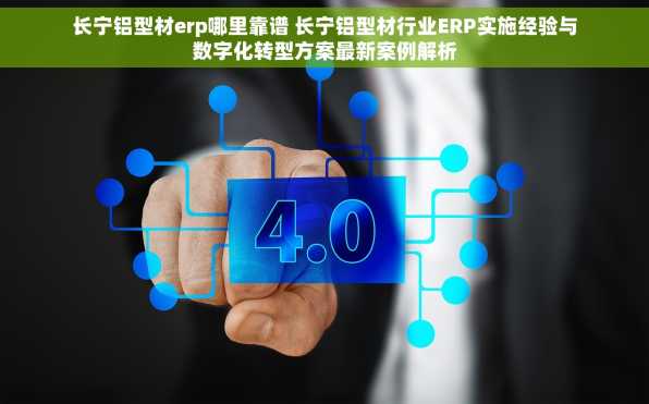 长宁铝型材erp哪里靠谱 长宁铝型材行业ERP实施经验与数字化转型方案最新案例解析