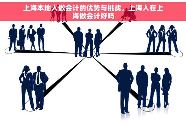 上海本地人做会计的优势与挑战，上海人在上海做会计好吗