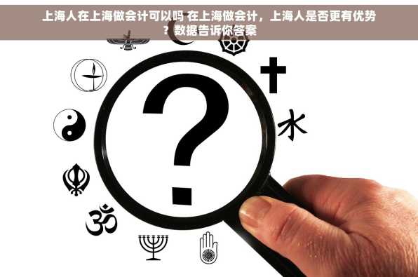 上海人在上海做会计可以吗 在上海做会计，上海人是否更有优势？数据告诉你答案