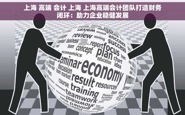 上海 高端 会计 上海 上海高端会计团队打造财务闭环：助力企业稳健发展