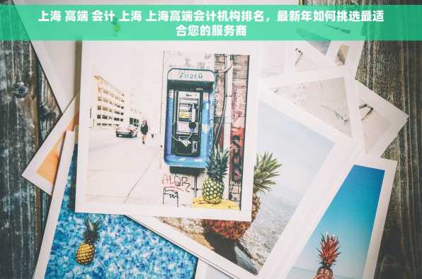上海 高端 会计 上海 上海高端会计机构排名，最新年如何挑选最适合您的服务商