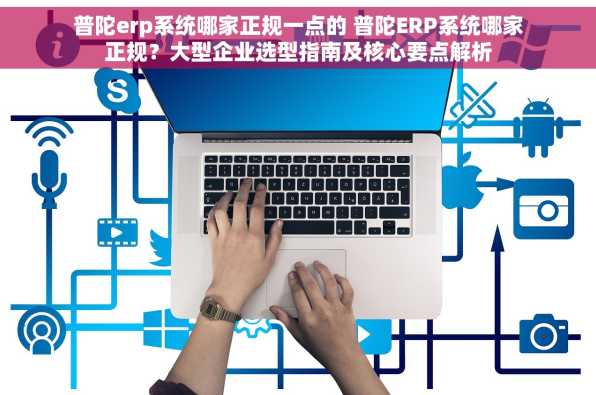 普陀erp系统哪家正规一点的 普陀ERP系统哪家正规？大型企业选型指南及核心要点解析