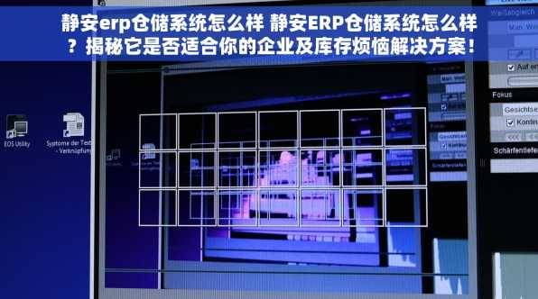 静安erp仓储系统怎么样 静安ERP仓储系统怎么样？揭秘它是否适合你的企业及库存烦恼解决方案！