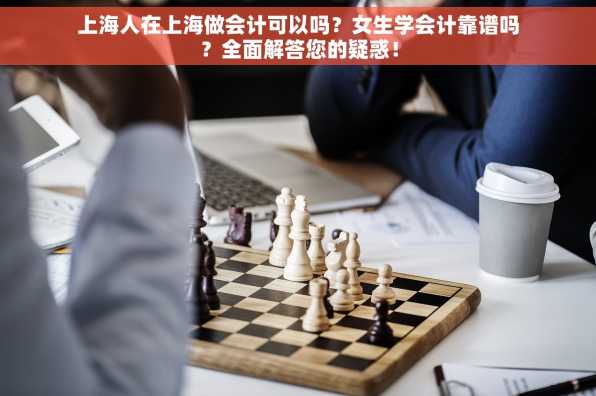 上海人在上海做会计可以吗？女生学会计靠谱吗？全面解答您的疑惑！