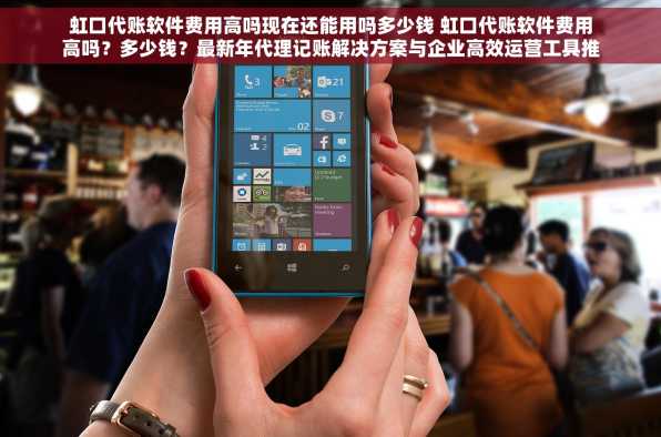 虹口代账软件费用高吗现在还能用吗多少钱 虹口代账软件费用高吗？多少钱？最新年代理记账解决方案与企业高效运营工具推荐