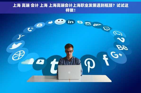 上海 高端 会计 上海 上海高端会计上海职业发展遇到瓶颈？试试这样做！
