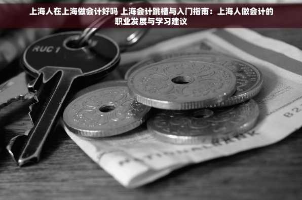 上海人在上海做会计好吗 上海会计跳槽与入门指南：上海人做会计的职业发展与学习建议