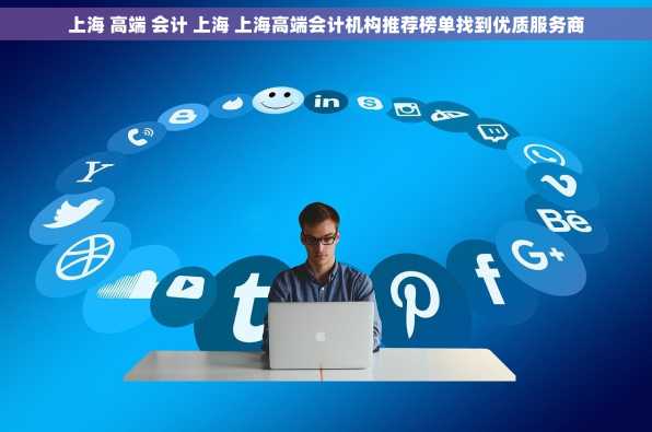 上海 高端 会计 上海 上海高端会计机构推荐榜单找到优质服务商