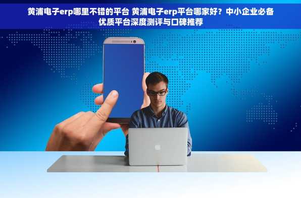 黄浦电子erp哪里不错的平台 黄浦电子erp平台哪家好？中小企业必备优质平台深度测评与口碑推荐