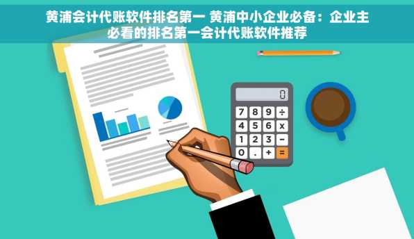 黄浦会计代账软件排名第一 黄浦中小企业必备：企业主必看的排名第一会计代账软件推荐