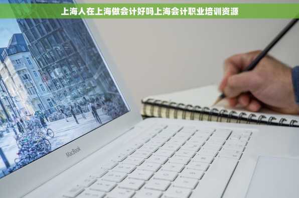 上海人在上海做会计好吗上海会计职业培训资源