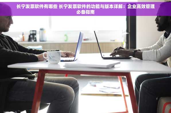 长宁发票软件有哪些 长宁发票软件的功能与版本详解：企业高效管理必备指南