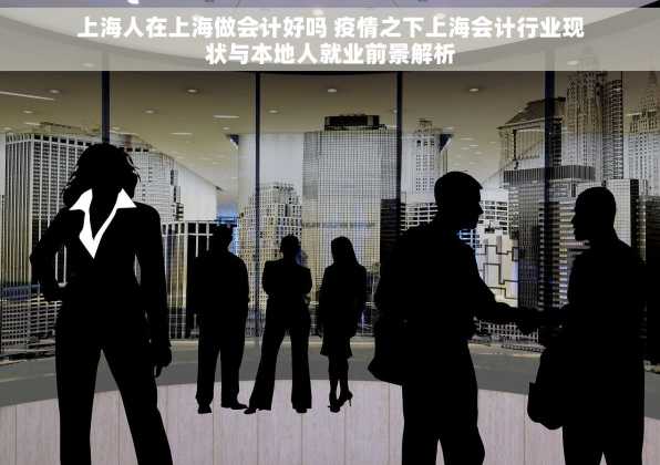 上海人在上海做会计好吗 疫情之下上海会计行业现状与本地人就业前景解析