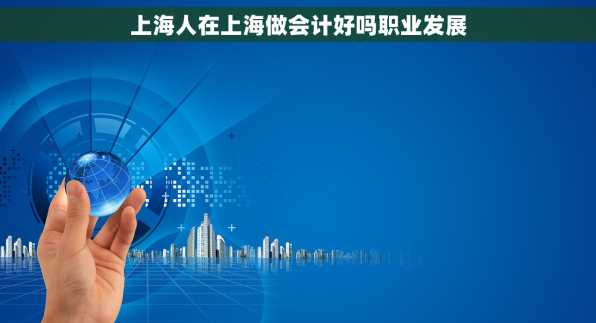 上海人在上海做会计好吗职业发展