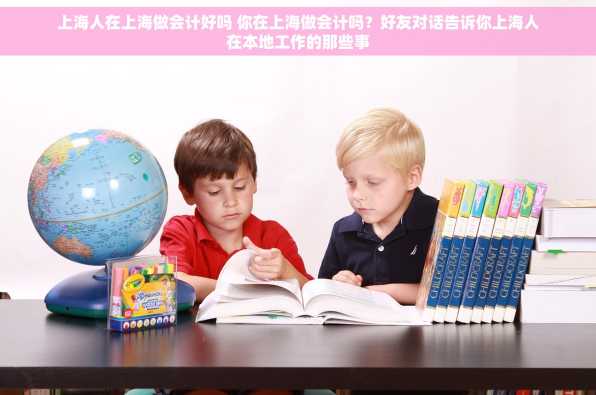 上海人在上海做会计好吗 你在上海做会计吗？好友对话告诉你上海人在本地工作的那些事