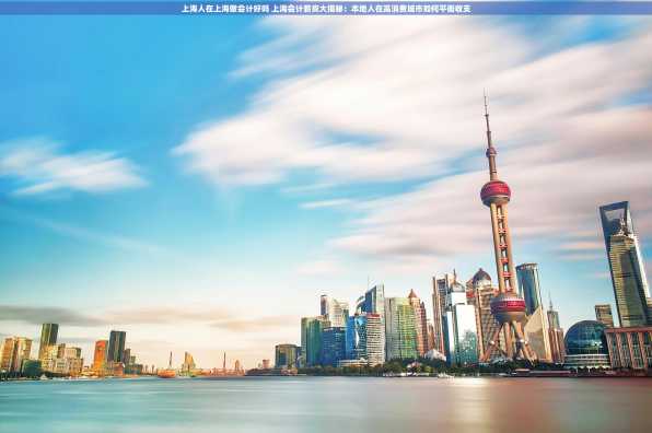 上海人在上海做会计好吗 上海会计薪资大揭秘：本地人在高消费城市如何平衡收支
