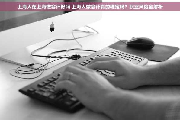 上海人在上海做会计好吗 上海人做会计真的稳定吗？职业风险全解析