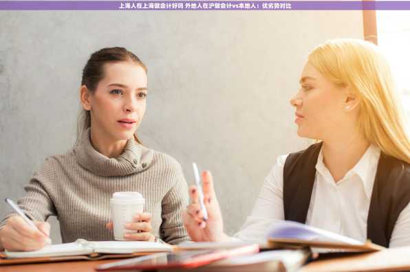 上海人在上海做会计好吗 外地人在沪做会计vs本地人：优劣势对比
