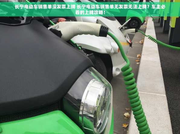 长宁电动车销售单没发票上牌 长宁电动车销售单无发票无法上牌？车主必看的上牌攻略！
