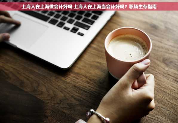 上海人在上海做会计好吗 上海人在上海当会计好吗？职场生存指南