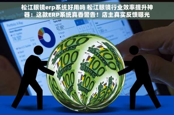 松江眼镜erp系统好用吗 松江眼镜行业效率提升神器：这款ERP系统真香警告！店主真实反馈曝光